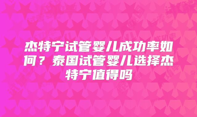 杰特宁试管婴儿成功率如何？泰国试管婴儿选择杰特宁值得吗