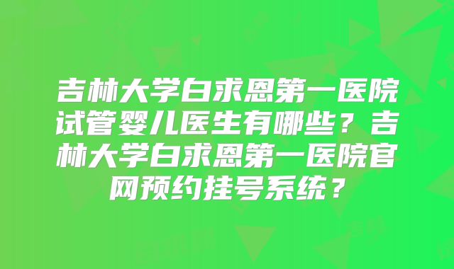 吉林大学白求恩第一医院试管婴儿医生有哪些?吉林大学白求恩第一医院官网预约挂号系统?