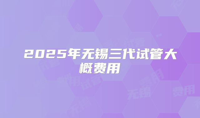 2025年无锡三代试管大概费用