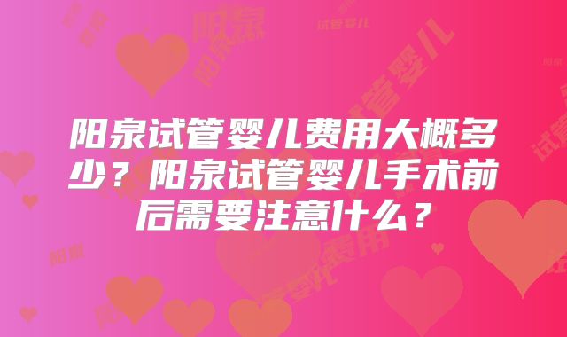 阳泉试管婴儿费用大概多少？阳泉试管婴儿手术前后需要注意什么？