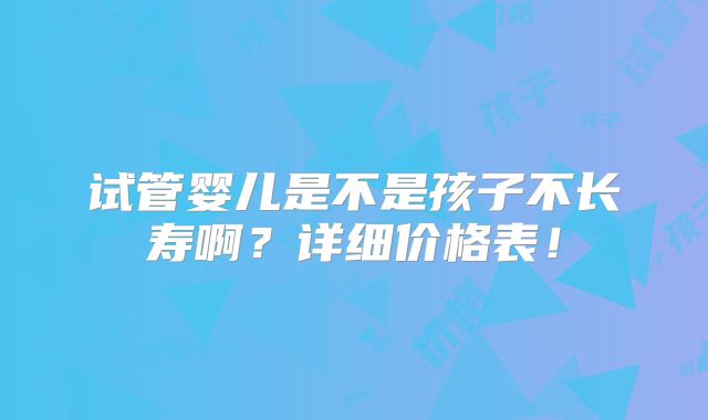 试管婴儿是不是孩子不长寿啊？详细价格表！