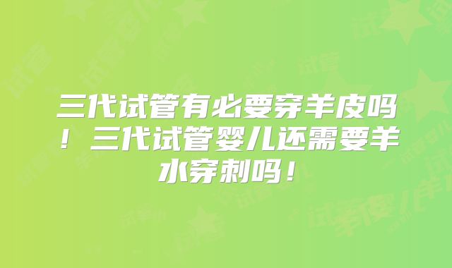 三代试管有必要穿羊皮吗！三代试管婴儿还需要羊水穿刺吗！