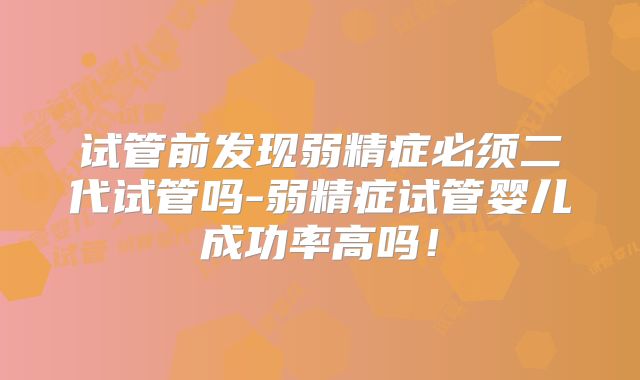 试管前发现弱精症必须二代试管吗-弱精症试管婴儿成功率高吗!