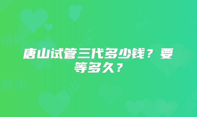唐山试管三代多少钱?要等多久?