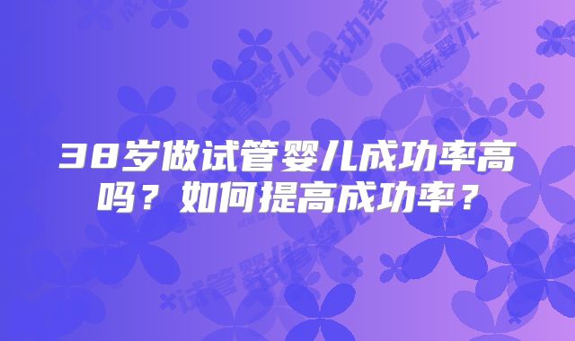 38岁做试管婴儿成功率高吗？如何提高成功率？