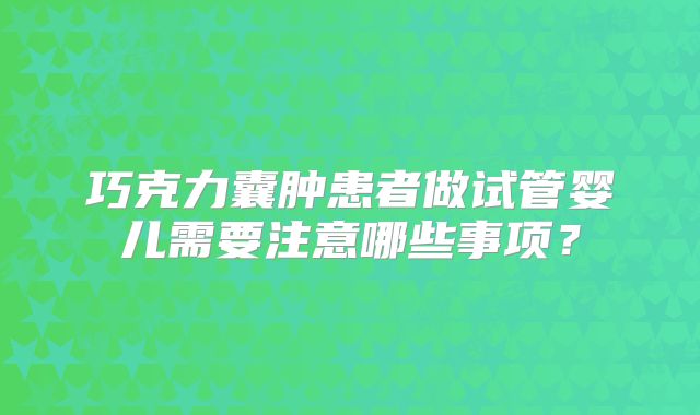 巧克力囊肿患者做试管婴儿需要注意哪些事项？