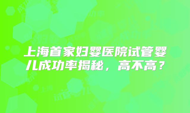 上海首家妇婴医院试管婴儿成功率揭秘,高不高?