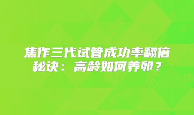 焦作三代试管成功率翻倍秘诀：高龄如何养卵？