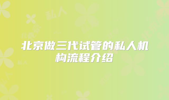 北京做三代试管的私人机构流程介绍