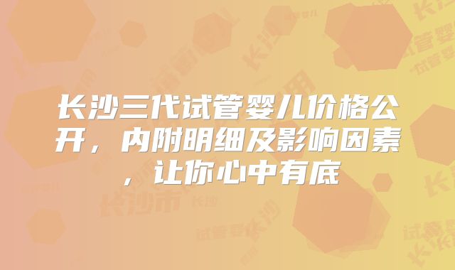 长沙三代试管婴儿价格公开，内附明细及影响因素，让你心中有底