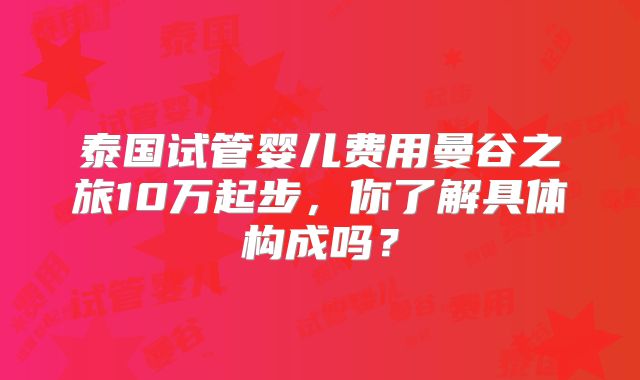 泰国试管婴儿费用曼谷之旅10万起步，你了解具体构成吗？