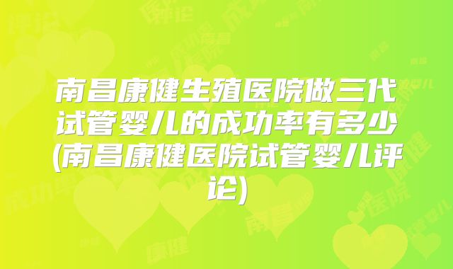 南昌康健生殖医院做三代试管婴儿的成功率有多少(南昌康健医院试管婴儿评论)