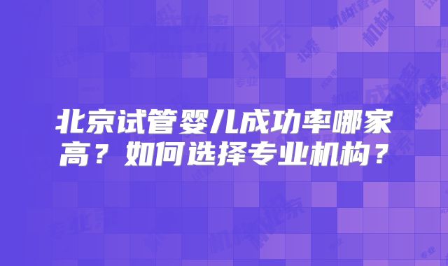 北京试管婴儿成功率哪家高？如何选择专业机构？