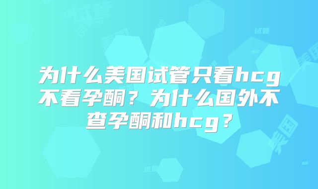 为什么美国试管只看hcg不看孕酮？为什么国外不查孕酮和hcg？