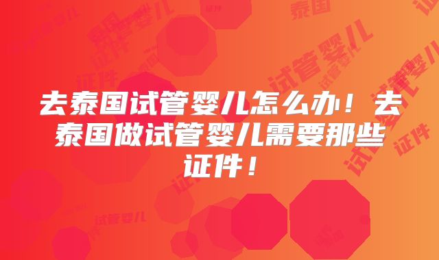 去泰国试管婴儿怎么办！去泰国做试管婴儿需要那些证件！