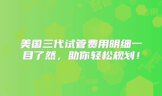 美国三代试管费用明细一目了然,助你轻松规划!