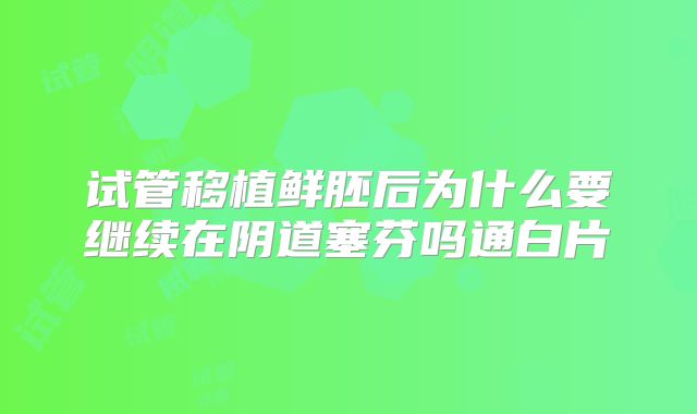 试管移植鲜胚后为什么要继续在阴道塞芬吗通白片