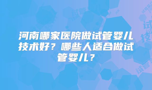 河南哪家医院做试管婴儿技术好？哪些人适合做试管婴儿？