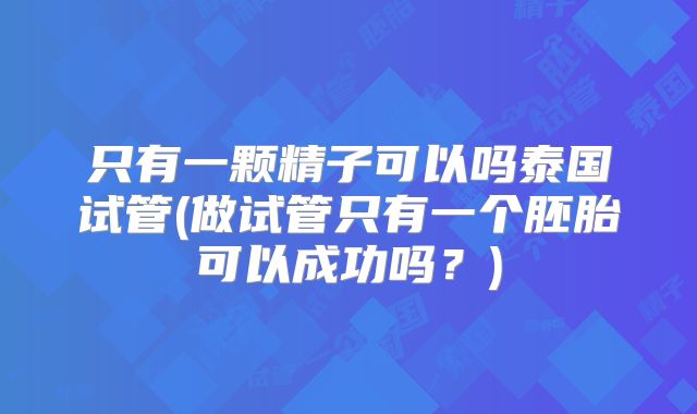 只有一颗精子可以吗泰国试管(做试管只有一个胚胎可以成功吗？)