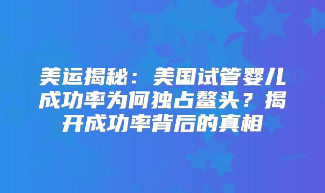 美运揭秘：美国试管婴儿成功率为何独占鳌头？揭开成功率背后的真相