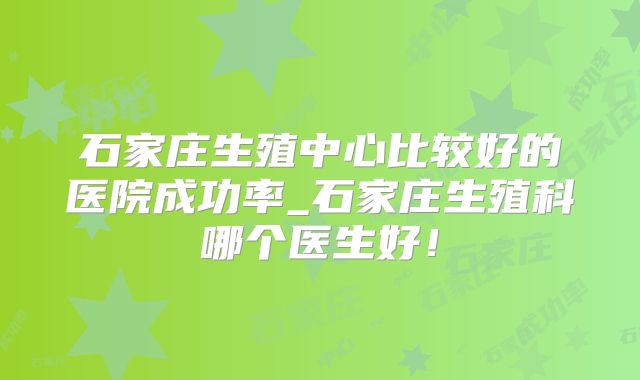 石家庄生殖中心比较好的医院成功率_石家庄生殖科哪个医生好！