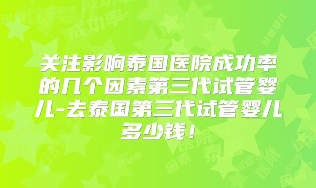 关注影响泰国医院成功率的几个因素第三代试管婴儿-去泰国第三代试管婴儿多少钱！