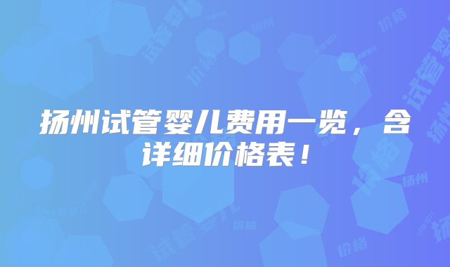 扬州试管婴儿费用一览，含详细价格表！