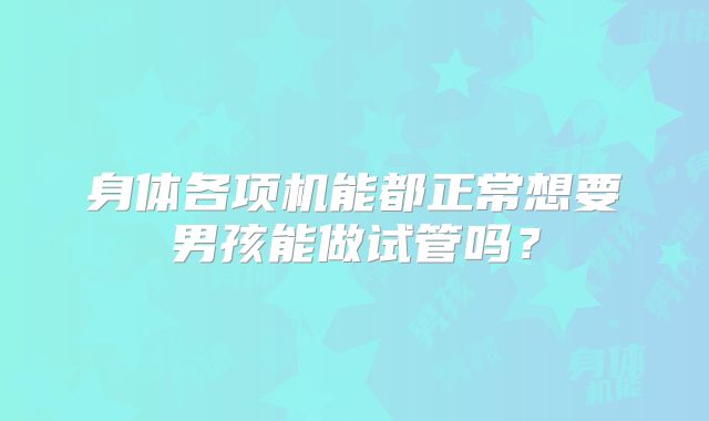 身体各项机能都正常想要男孩能做试管吗？