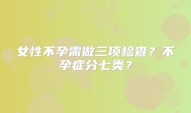 女性不孕需做三项检查？不孕症分七类？