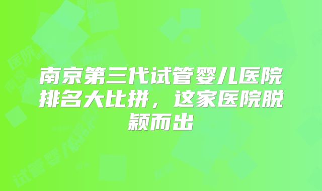 南京第三代试管婴儿医院排名大比拼，这家医院脱颖而出