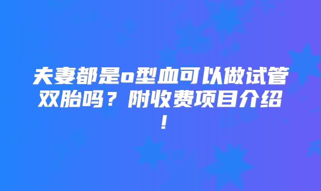 夫妻都是o型血可以做试管双胎吗？附收费项目介绍！