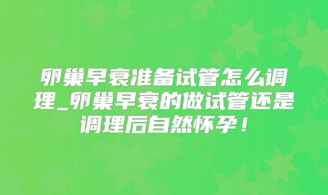 卵巢早衰准备试管怎么调理_卵巢早衰的做试管还是调理后自然怀孕！