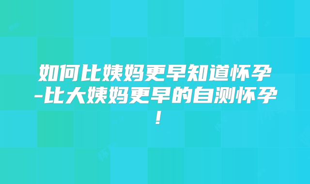 如何比姨妈更早知道怀孕-比大姨妈更早的自测怀孕！