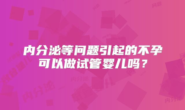 内分泌等问题引起的不孕可以做试管婴儿吗？