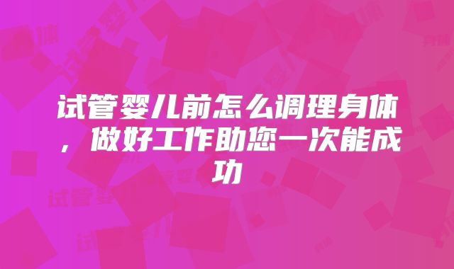 试管婴儿前怎么调理身体，做好工作助您一次能成功