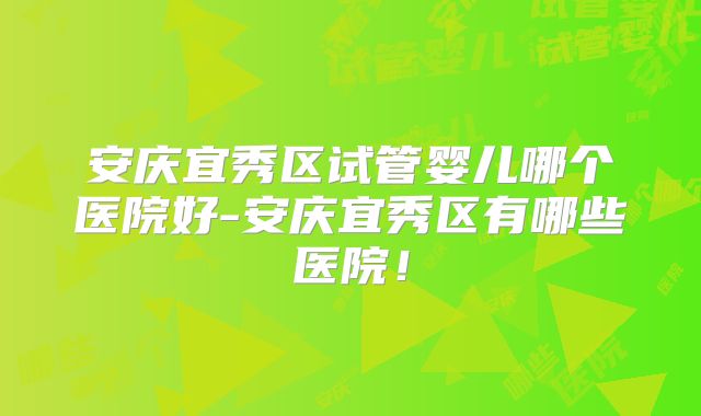 安庆宜秀区试管婴儿哪个医院好-安庆宜秀区有哪些医院！