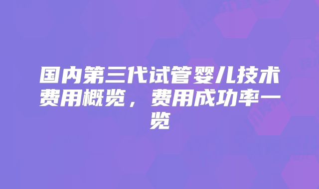 国内第三代试管婴儿技术费用概览，费用成功率一览