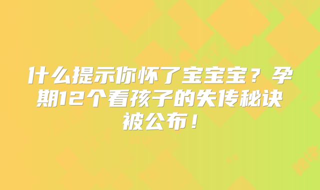 什么提示你怀了宝宝宝？孕期12个看孩子的失传秘诀被公布！