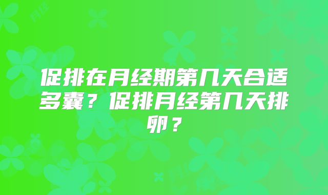 促排在月经期第几天合适多囊？促排月经第几天排卵？