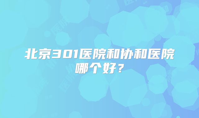 北京301医院和协和医院哪个好？
