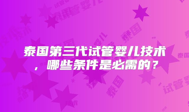 泰国第三代试管婴儿技术，哪些条件是必需的？