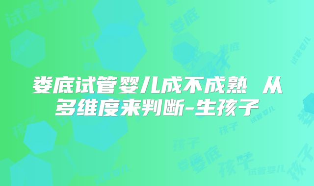 娄底试管婴儿成不成熟 从多维度来判断-生孩子