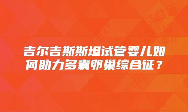 吉尔吉斯斯坦试管婴儿如何助力多囊卵巢综合征？