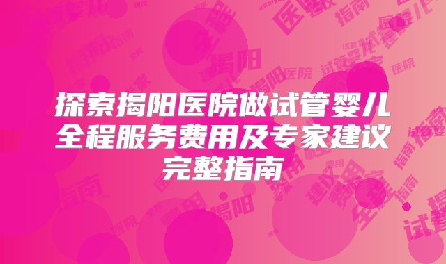 探索揭阳医院做试管婴儿全程服务费用及专家建议完整指南