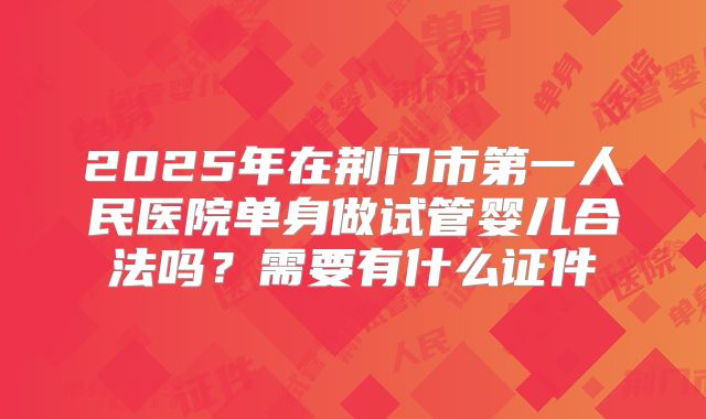 2025年在荆门市第一人民医院单身做试管婴儿合法吗？需要有什么证件