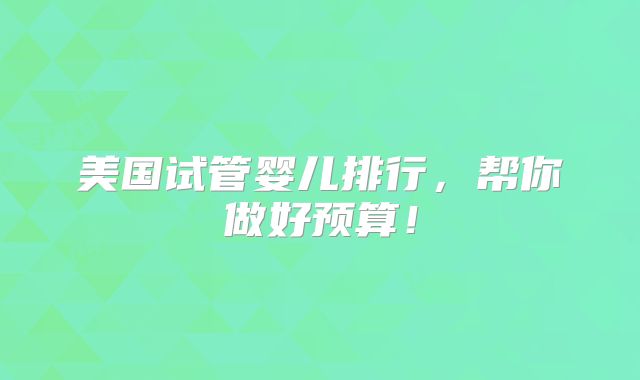 美国试管婴儿排行,帮你做好预算!