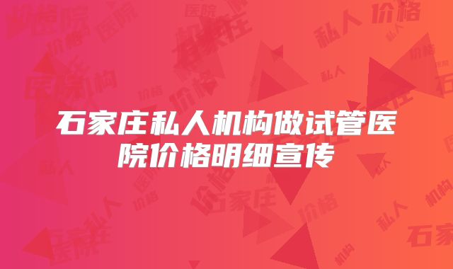 石家庄私人机构做试管医院价格明细宣传