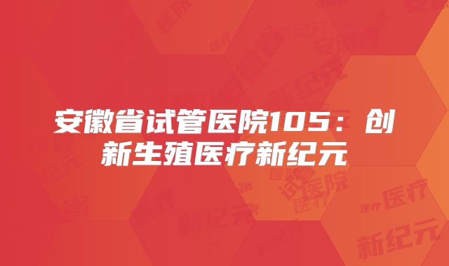 安徽省试管医院105：创新生殖医疗新纪元