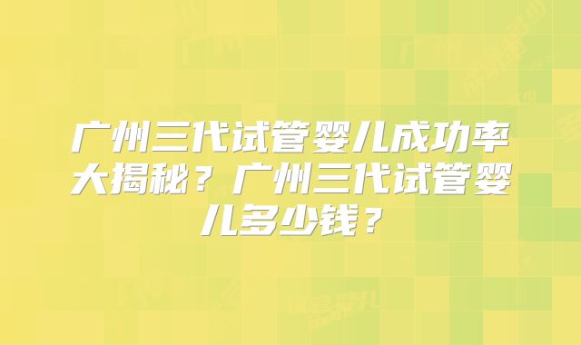 广州三代试管婴儿成功率大揭秘？广州三代试管婴儿多少钱？