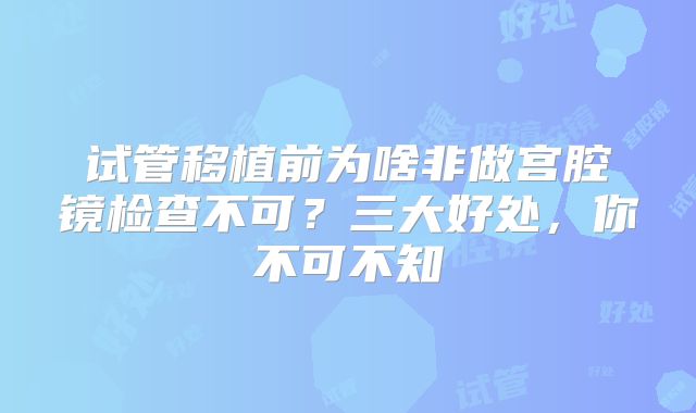 试管移植前为啥非做宫腔镜检查不可？三大好处，你不可不知